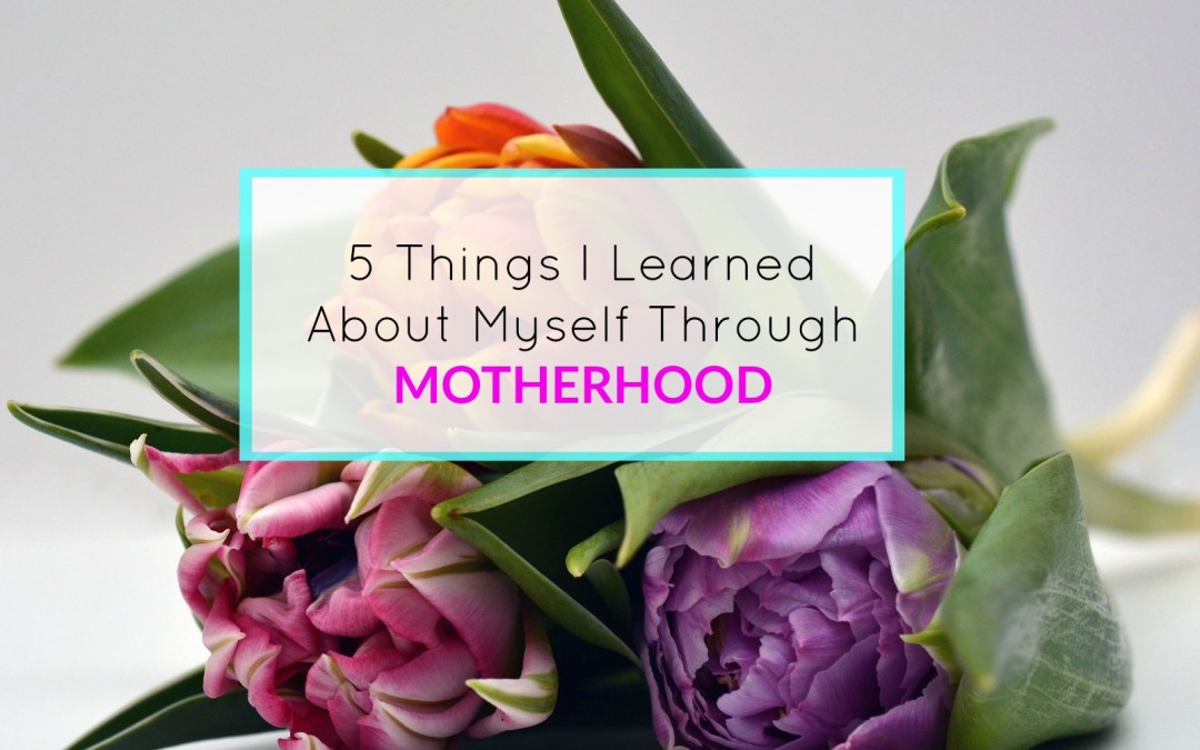 5 Things I Learned About Myself Through Motherhood
