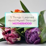 5 Things I Learned About Myself Through Motherhood